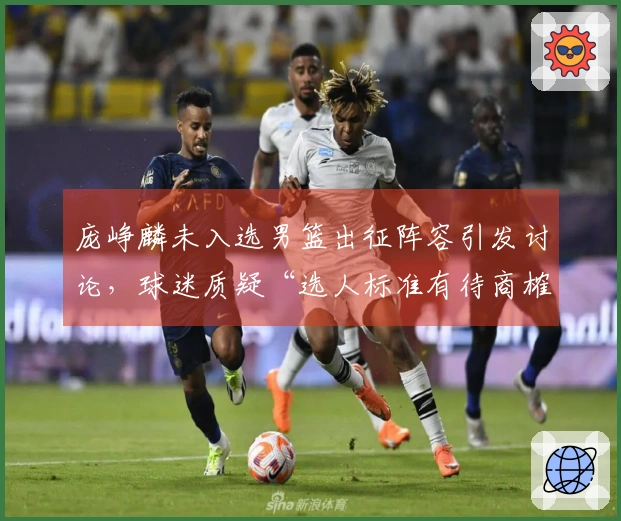 庞峥麟未入选男篮出征阵容引发讨论，球迷质疑“选人标准有待商榷”