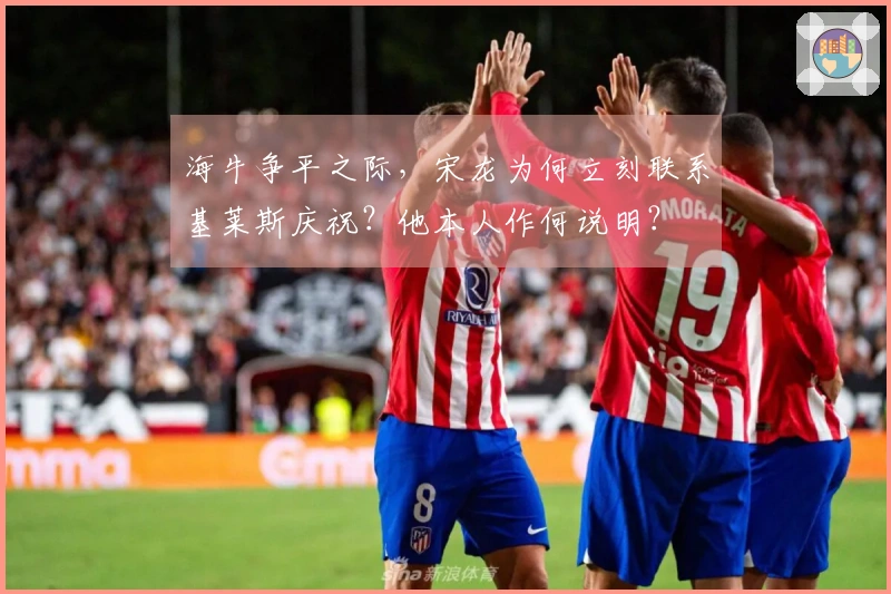海牛争平之际，宋龙为何立刻联系基莱斯庆祝？他本人作何说明？