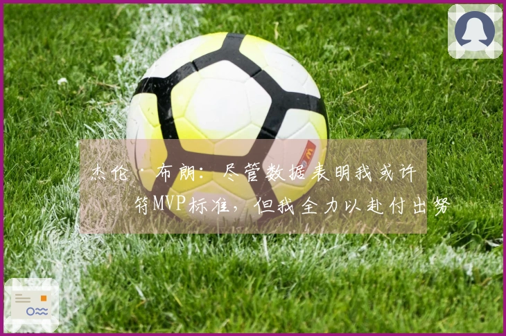 杰伦·布朗：尽管数据表明我或许不符MVP标准，但我全力以赴付出努力与奉献