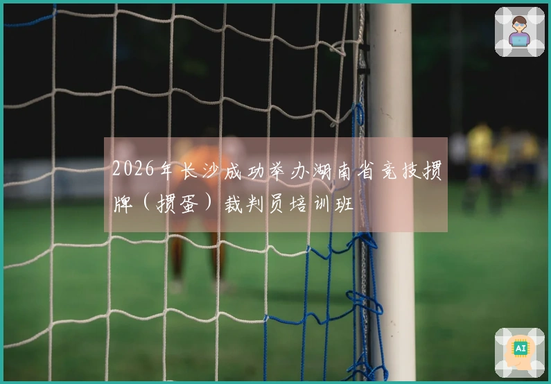 2026年长沙成功举办湖南省竞技掼牌（掼蛋）裁判员培训班