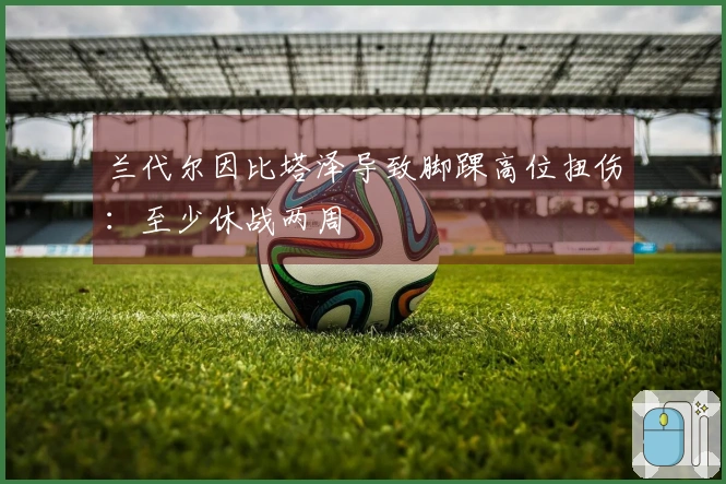 兰代尔因比塔泽导致脚踝高位扭伤：至少休战两周