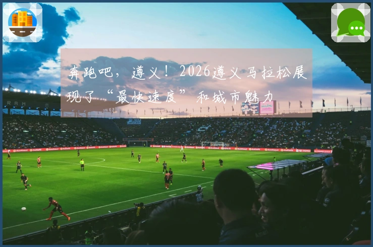 奔跑吧，遵义！2026遵义马拉松展现了“最快速度”和城市魅力