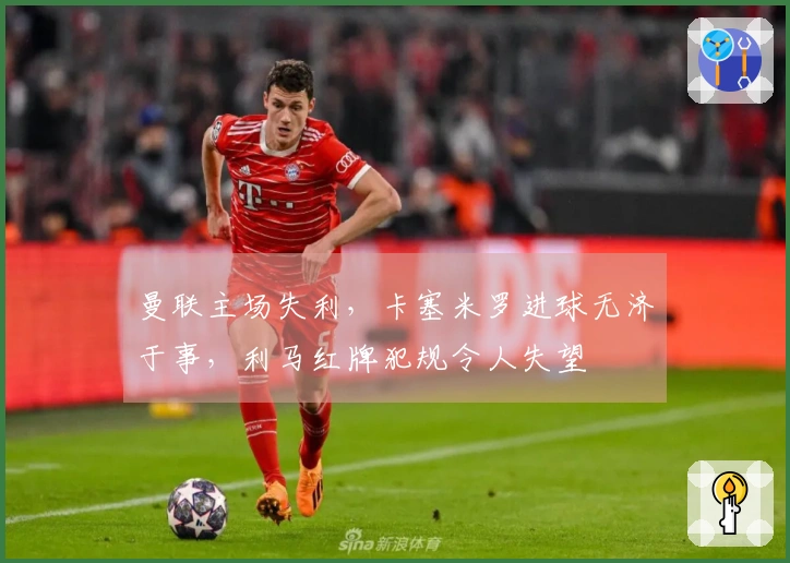 曼联主场失利，卡塞米罗进球无济于事，利马红牌犯规令人失望