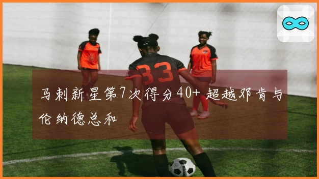 马刺新星第7次得分40+ 超越邓肯与伦纳德总和