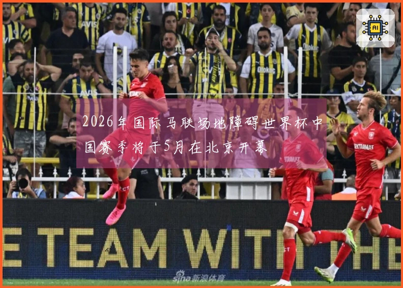 2026年国际马联场地障碍世界杯中国赛季将于5月在北京开幕