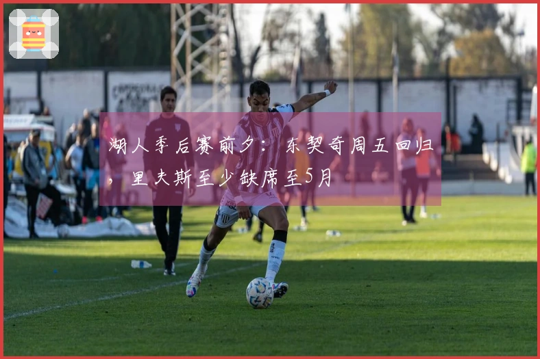 湖人季后赛前夕：东契奇周五回归，里夫斯至少缺席至5月