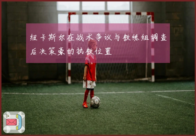 纽卡斯尔在战术争议与教练组调查后决策豪的执教位置