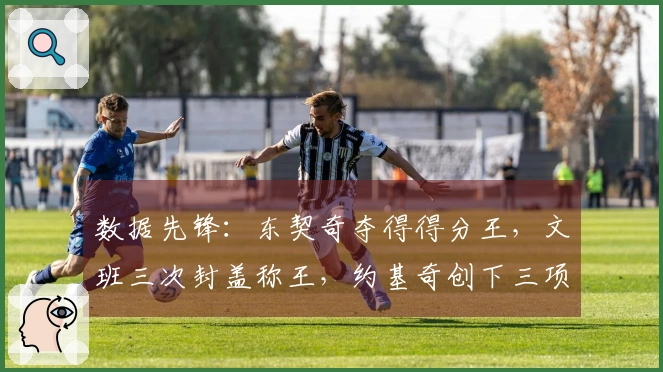 数据先锋：东契奇夺得得分王，文班三次封盖称王，约基奇创下三项冠军记录