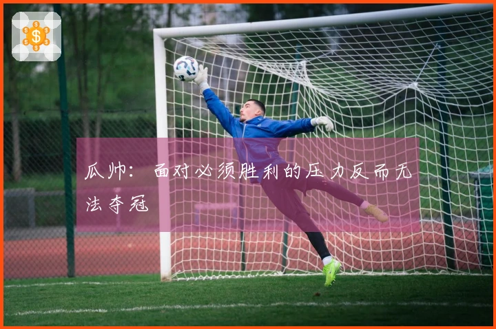 瓜帅：面对必须胜利的压力反而无法夺冠