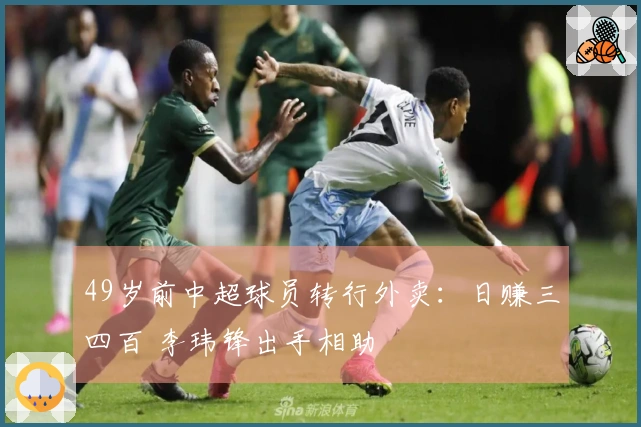 49岁前中超球员转行外卖：日赚三四百 李玮锋出手相助