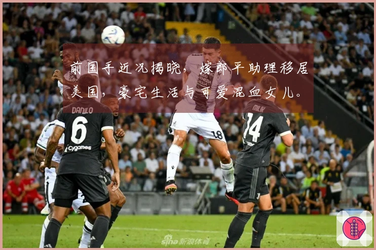 前国手近况揭晓，嫁郎平助理移居美国，豪宅生活与可爱混血女儿。