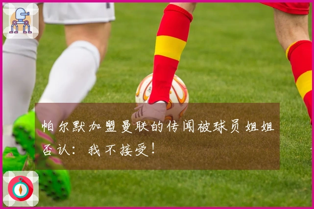 帕尔默加盟曼联的传闻被球员姐姐否认：我不接受！