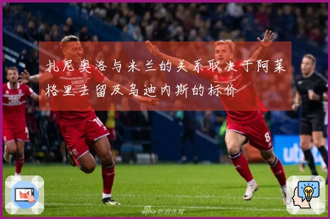 扎尼奥洛与米兰的关系取决于阿莱格里去留及乌迪内斯的标价