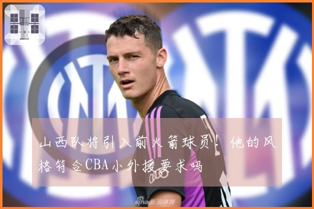 山西队将引入前火箭球员!他的风格符合CBA小外援要求吗