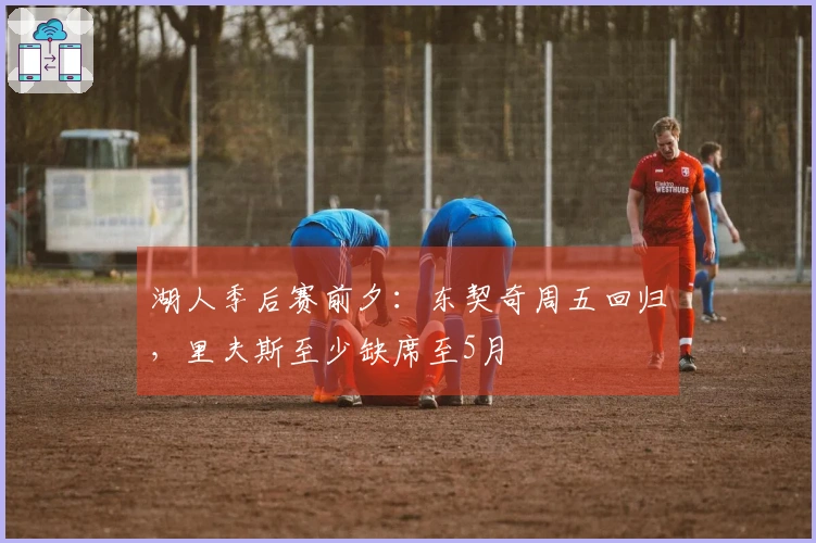 湖人季后赛前夕：东契奇周五回归，里夫斯至少缺席至5月