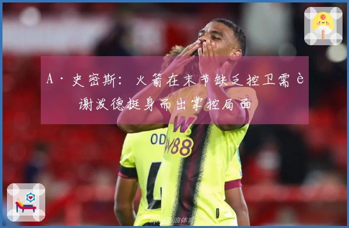 A·史密斯：火箭在末节缺乏控卫需要谢泼德挺身而出掌控局面