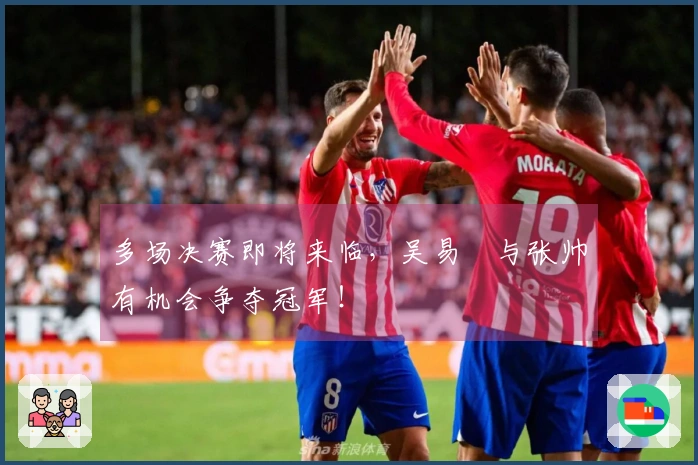 多场决赛即将来临，吴易昺与张帅有机会争夺冠军！